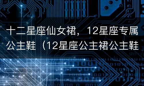 十二星座仙女裙，12星座专属公主鞋（12星座公主裙公主鞋）