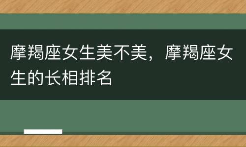摩羯座女生美不美，摩羯座女生的长相排名