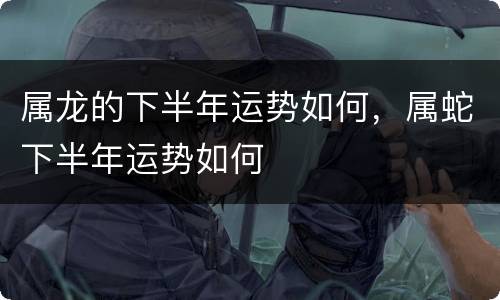 属龙的下半年运势如何，属蛇下半年运势如何