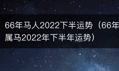 66年马人2022下半运势（66年属马2022年下半年运势）