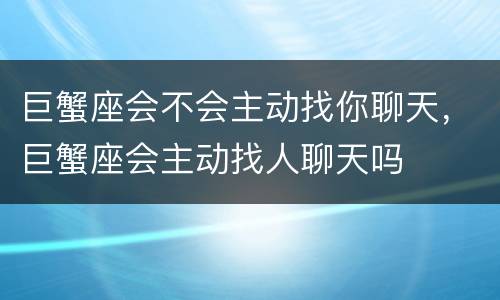 巨蟹座会不会主动找你聊天，巨蟹座会主动找人聊天吗