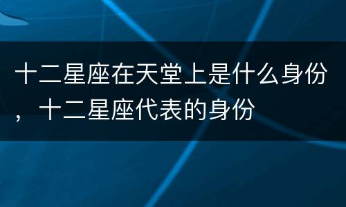 十二星座在天堂上是什么身份，十二星座代表的身份