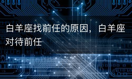 白羊座找前任的原因，白羊座对待前任