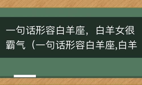 一句话形容白羊座，白羊女很霸气（一句话形容白羊座,白羊女很霸气的句子）
