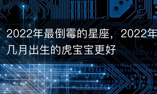 2022年最倒霉的星座，2022年几月出生的虎宝宝更好