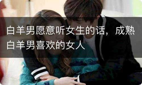 白羊男愿意听女生的话，成熟白羊男喜欢的女人