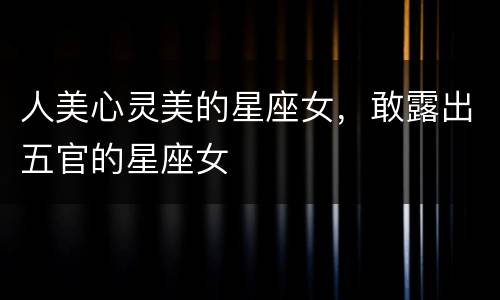 人美心灵美的星座女，敢露出五官的星座女