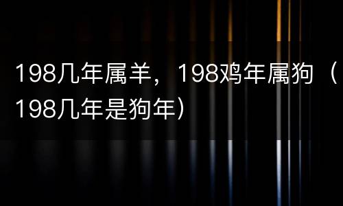 198几年属羊，198鸡年属狗（198几年是狗年）