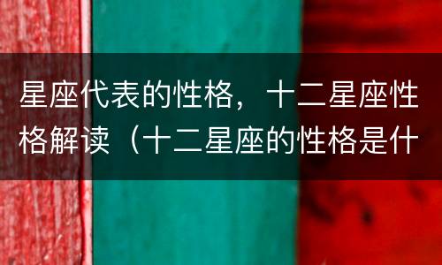 星座代表的性格，十二星座性格解读（十二星座的性格是什么性格）