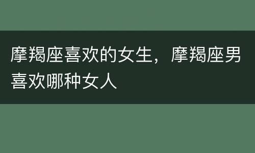 摩羯座喜欢的女生，摩羯座男喜欢哪种女人