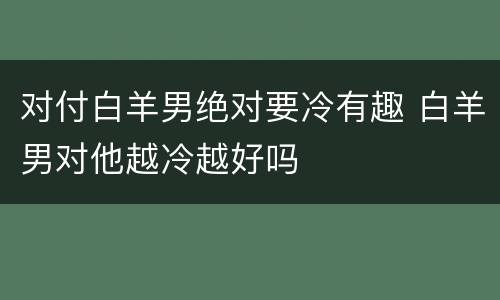 对付白羊男绝对要冷有趣 白羊男对他越冷越好吗