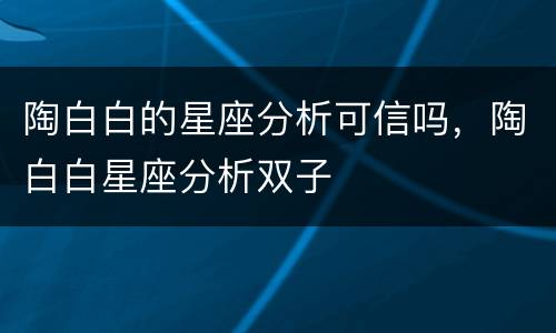 陶白白的星座分析可信吗，陶白白星座分析双子