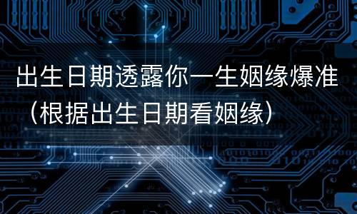 出生日期透露你一生姻缘爆准（根据出生日期看姻缘）