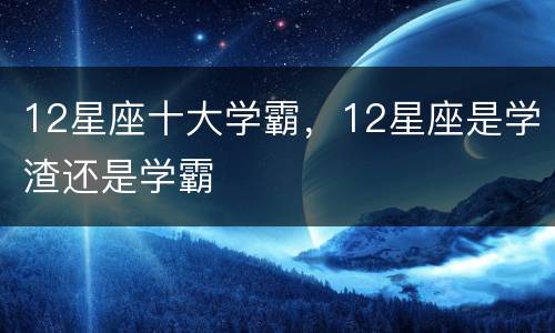 12星座十大学霸，12星座是学渣还是学霸