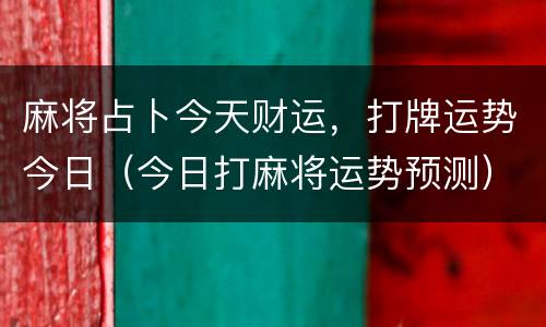 麻将占卜今天财运，打牌运势今日（今日打麻将运势预测）
