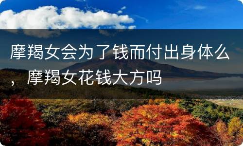 摩羯女会为了钱而付出身体么，摩羯女花钱大方吗