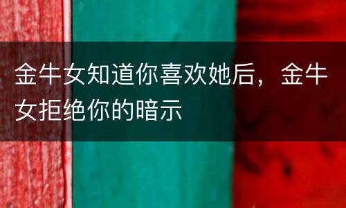 金牛女知道你喜欢她后，金牛女拒绝你的暗示