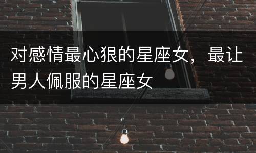 对感情最心狠的星座女，最让男人佩服的星座女