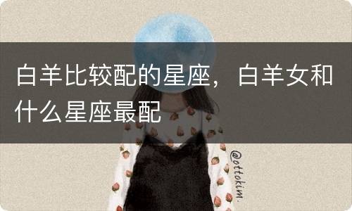 白羊比较配的星座，白羊女和什么星座最配