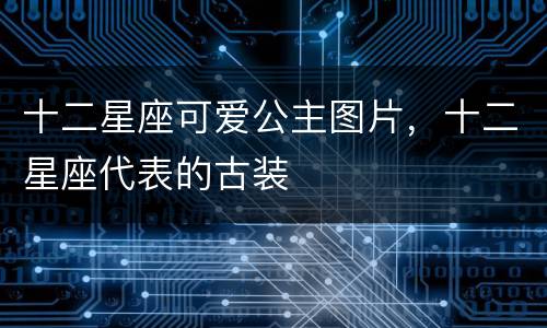 十二星座可爱公主图片，十二星座代表的古装