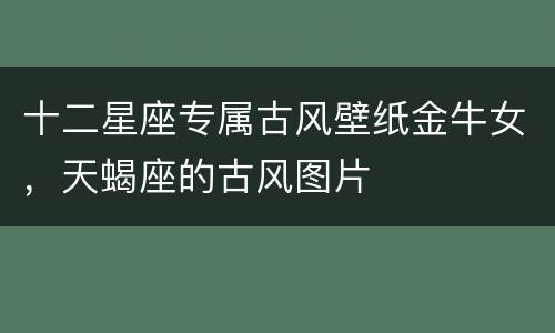 十二星座专属古风壁纸金牛女，天蝎座的古风图片