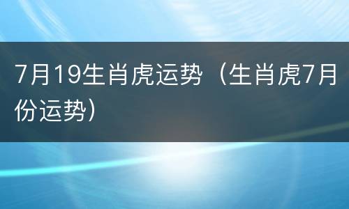 7月19生肖虎运势（生肖虎7月份运势）