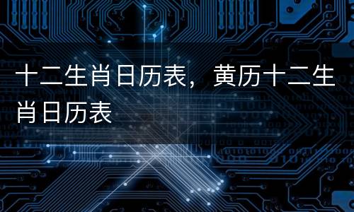 十二生肖日历表，黄历十二生肖日历表