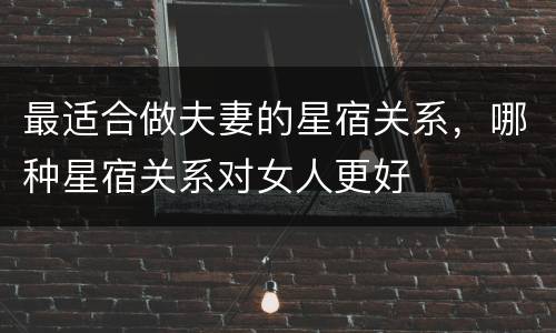 最适合做夫妻的星宿关系，哪种星宿关系对女人更好