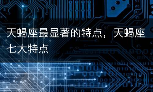 天蝎座最显著的特点，天蝎座七大特点