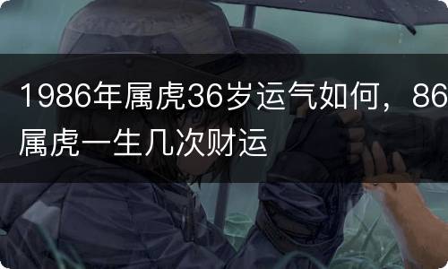 1986年属虎36岁运气如何，86属虎一生几次财运