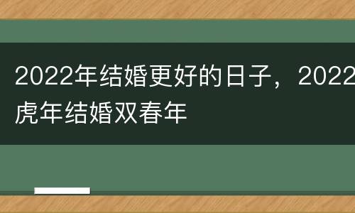 2022年结婚更好的日子，2022虎年结婚双春年