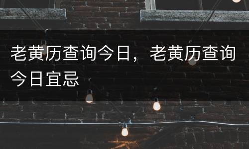 老黄历查询今日，老黄历查询今日宜忌