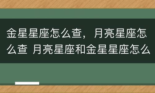 金星星座怎么查，月亮星座怎么查 月亮星座和金星星座怎么查