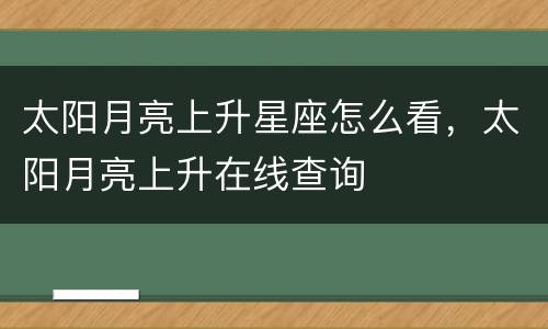 太阳月亮上升星座怎么看，太阳月亮上升在线查询
