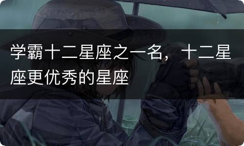 学霸十二星座之一名，十二星座更优秀的星座