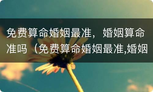 免费算命婚姻最准，婚姻算命准吗（免费算命婚姻最准,婚姻算命准吗可信吗）