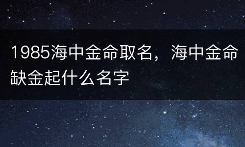 1985海中金命取名，海中金命缺金起什么名字