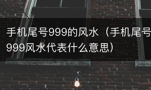 手机尾号999的风水（手机尾号999风水代表什么意思）