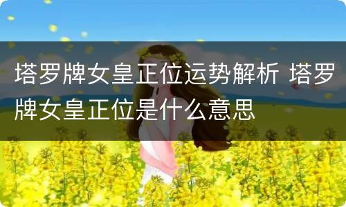 塔罗牌女皇正位运势解析 塔罗牌女皇正位是什么意思