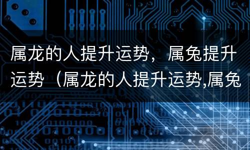 属龙的人提升运势，属兔提升运势（属龙的人提升运势,属兔提升运势可以吗）