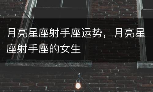 月亮星座射手座运势，月亮星座射手座的女生