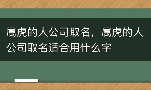 属虎的人公司取名，属虎的人公司取名适合用什么字