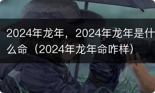 2024年龙年，2024年龙年是什么命（2024年龙年命咋样）