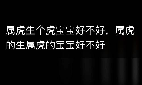 属虎生个虎宝宝好不好，属虎的生属虎的宝宝好不好