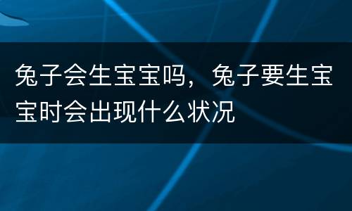 兔子会生宝宝吗，兔子要生宝宝时会出现什么状况