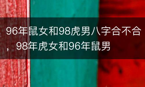 96年鼠女和98虎男八字合不合，98年虎女和96年鼠男