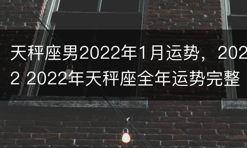 天秤座男2022年1月运势，2022 2022年天秤座全年运势完整版