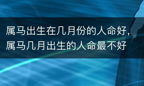 属马出生在几月份的人命好，属马几月出生的人命最不好