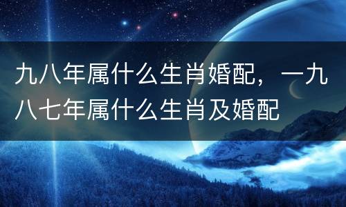 九八年属什么生肖婚配，一九八七年属什么生肖及婚配