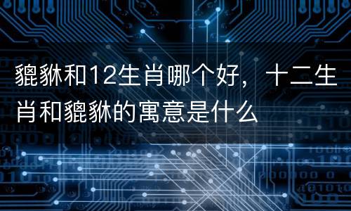 貔貅和12生肖哪个好，十二生肖和貔貅的寓意是什么